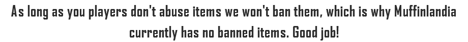 As long as you players don't abuse items we won't ban them, which is why Muffinlandia currently has no banned items. Good job!