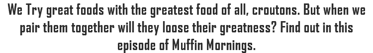 We Try great foods with the greatest food of all, croutons. But when we pair them together will they loose their greatness? Find out in this episode of Muffin Mornings.